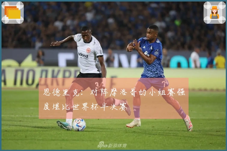 恩德里克：对阵摩洛哥的小组赛强度堪比世界杯半决赛