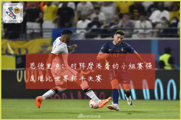 恩德里克:对阵摩洛哥的小组赛强度堪比世界杯半决赛