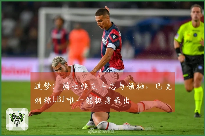 追梦:骑士缺乏斗志与领袖,巴克利称LBJ唯一能挺身而出